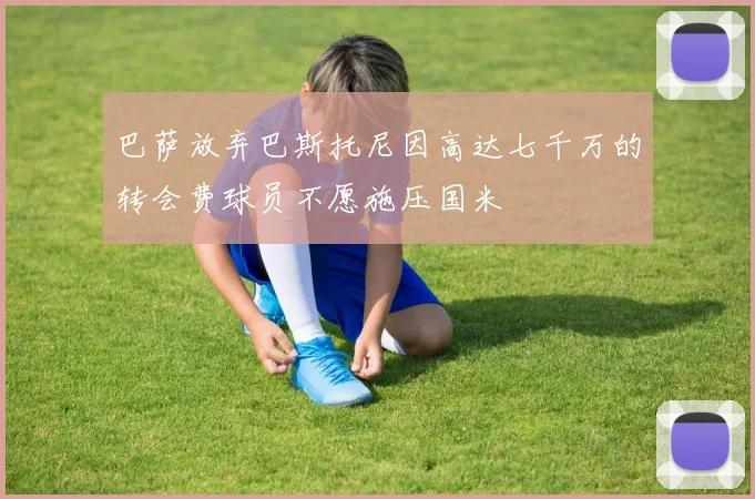 巴萨放弃巴斯托尼因高达七千万的转会费球员不愿施压国米