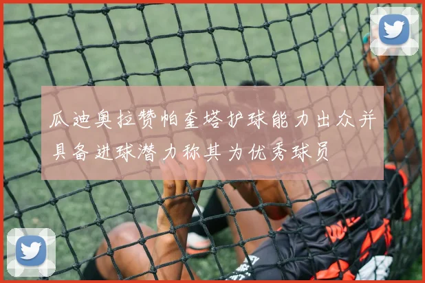 瓜迪奥拉赞帕奎塔护球能力出众并具备进球潜力称其为优秀球员