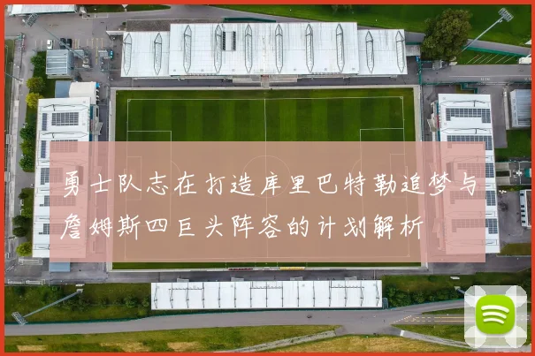 勇士队志在打造库里巴特勒追梦与詹姆斯四巨头阵容的计划解析