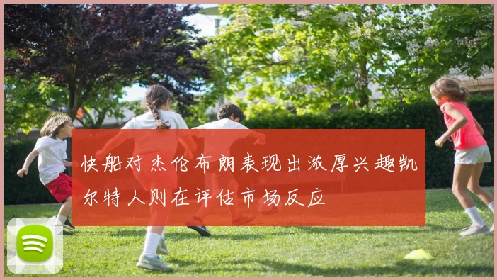 快船对杰伦布朗表现出浓厚兴趣凯尔特人则在评估市场反应