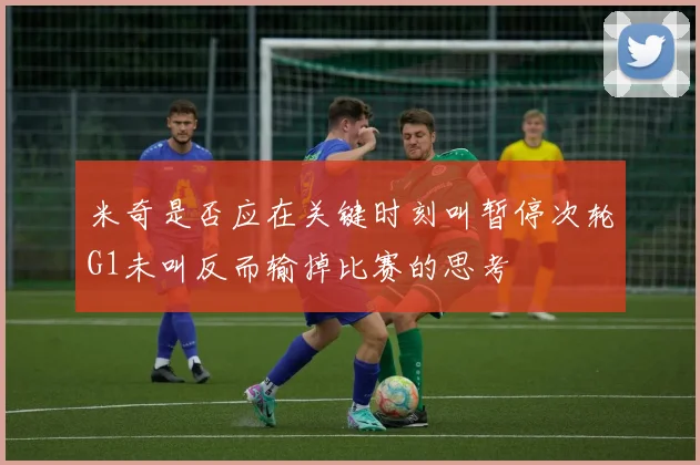 米奇是否应在关键时刻叫暂停次轮G1未叫反而输掉比赛的思考