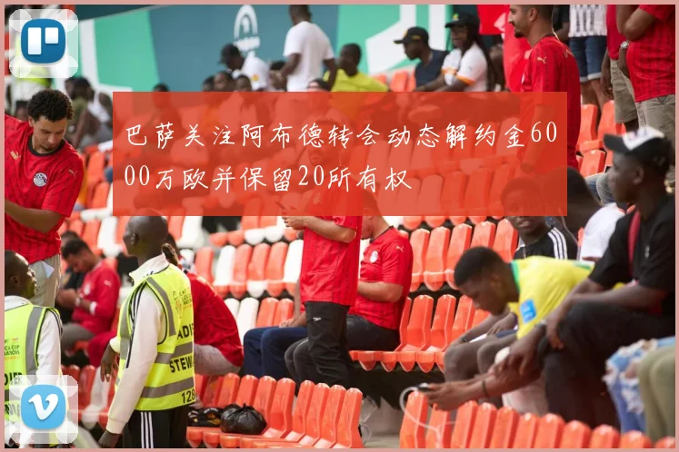 巴萨关注阿布德转会动态解约金6000万欧并保留20所有权