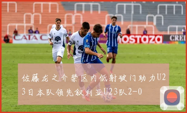 佐藤龙之介禁区内低射破门助力U23日本队领先叙利亚U23队2-0