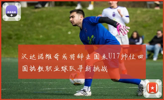 汉达诺维奇或将辞去国米U17帅位回国执教职业球队寻新挑战