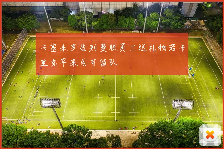 卡塞米罗告别曼联员工送礼物若卡里克早来或可留队