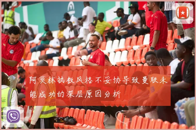 阿莫林执教风格不妥协导致曼联未能成功的深层原因分析