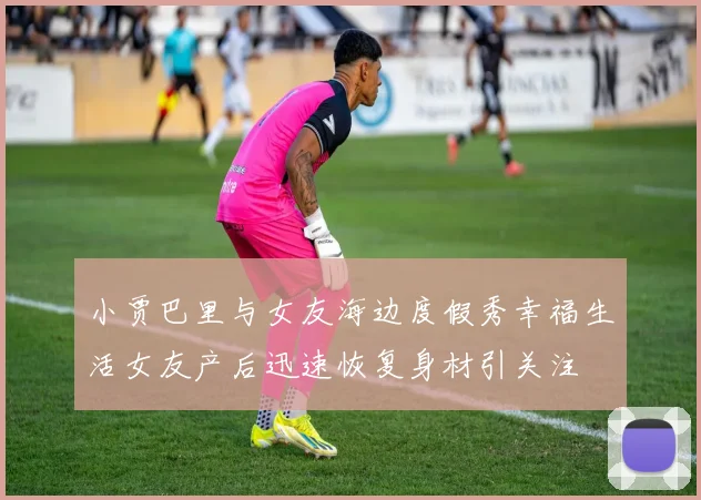 小贾巴里与女友海边度假秀幸福生活女友产后迅速恢复身材引关注