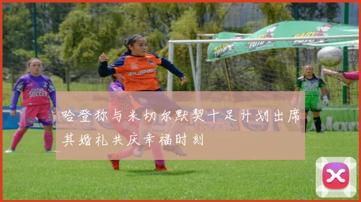 哈登称与米切尔默契十足计划出席其婚礼共庆幸福时刻