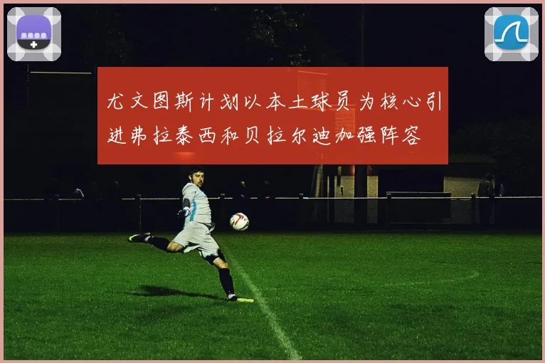 尤文图斯计划以本土球员为核心引进弗拉泰西和贝拉尔迪加强阵容