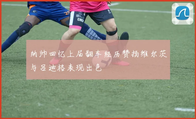 纳帅回忆上届翻车经历赞扬维尔茨与吕迪格表现出色