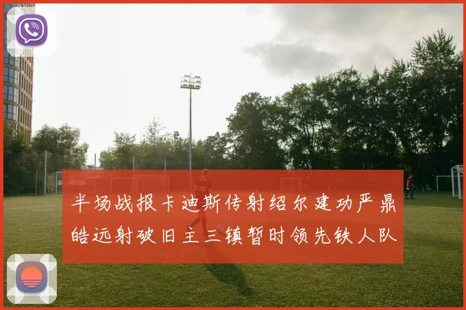 半场战报卡迪斯传射绍尔建功严鼎皓远射破旧主三镇暂时领先铁人队