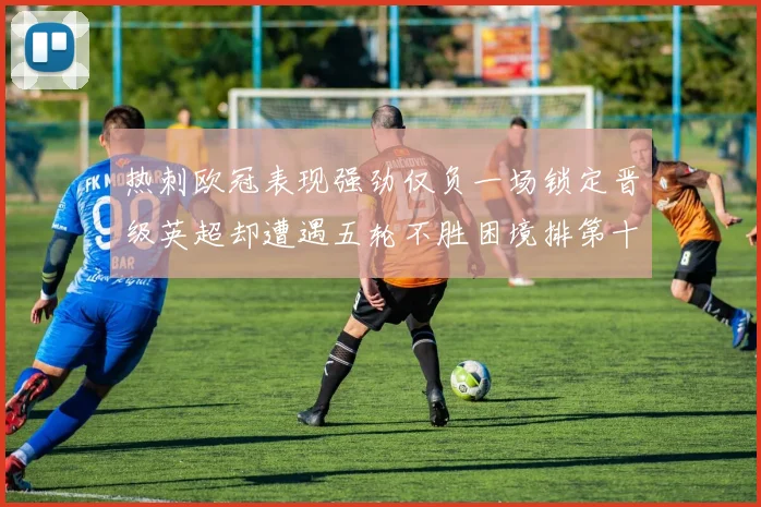 热刺欧冠表现强劲仅负一场锁定晋级英超却遭遇五轮不胜困境排第十四