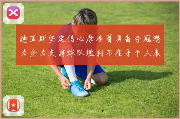 迪亚斯坚定信心摩洛哥具备夺冠潜力全力支持球队胜利不在乎个人表现