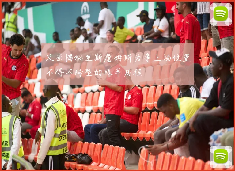 父亲揭秘里斯詹姆斯为争上场位置不得不转型的艰辛历程