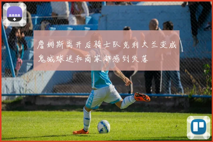 詹姆斯离开后骑士队克利夫兰变成鬼城球迷和商家都感到失落