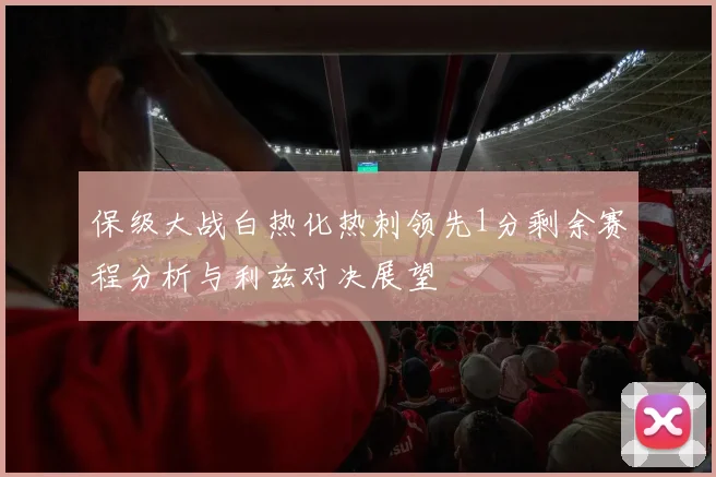 保级大战白热化热刺领先1分剩余赛程分析与利兹对决展望