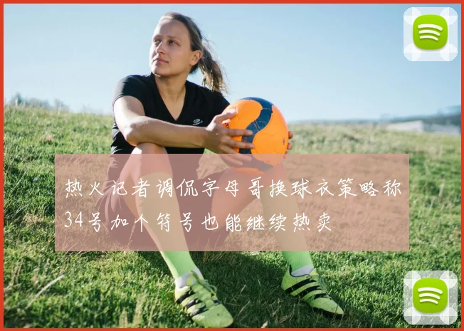 热火记者调侃字母哥换球衣策略称34号加个符号也能继续热卖