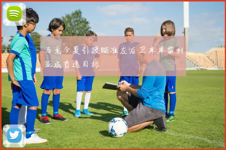 马竞今夏引援瞄准左后卫库库雷利亚成首选目标