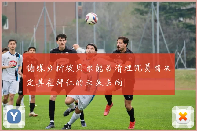 德媒分析埃贝尔能否清理冗员将决定其在拜仁的未来去向