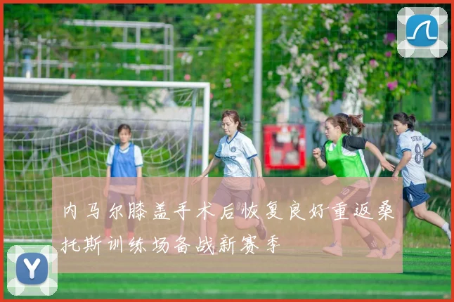 内马尔膝盖手术后恢复良好重返桑托斯训练场备战新赛季