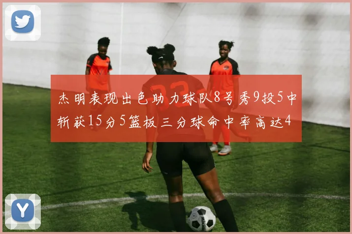 杰明表现出色助力球队8号秀9投5中斩获15分5篮板三分球命中率高达43