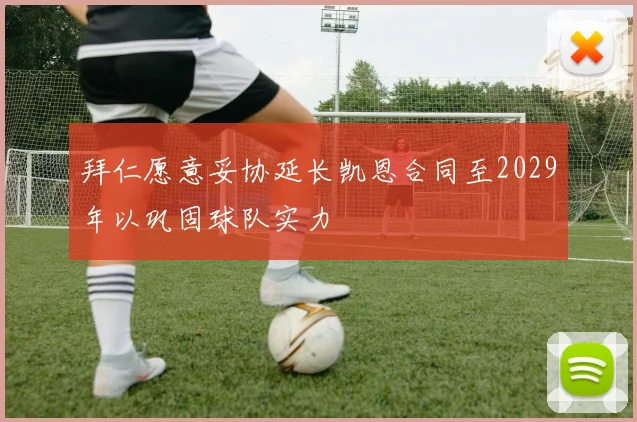 拜仁愿意妥协延长凯恩合同至2029年以巩固球队实力