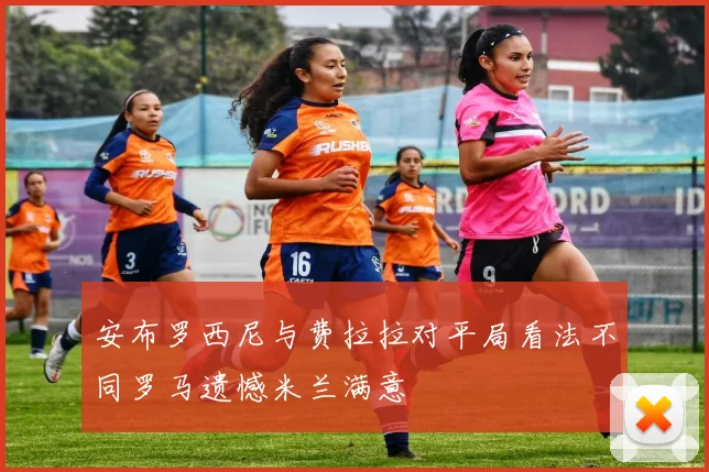 安布罗西尼与费拉拉对平局看法不同罗马遗憾米兰满意