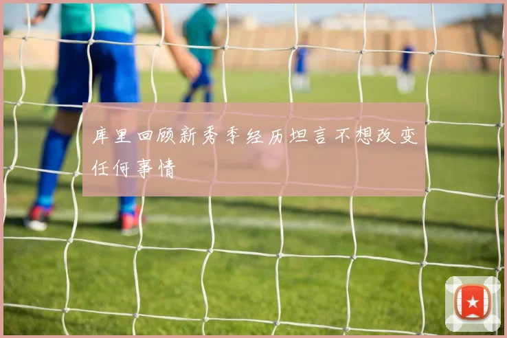 库里回顾新秀季经历坦言不想改变任何事情