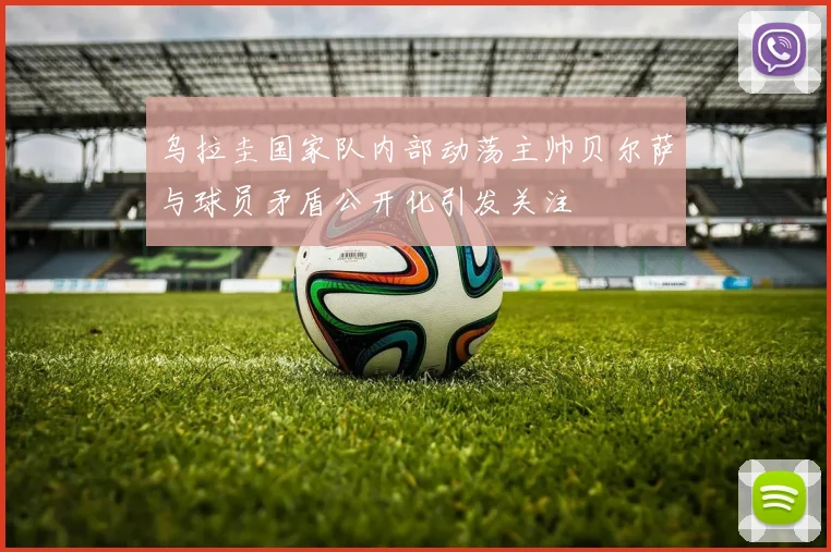 乌拉圭国家队内部动荡主帅贝尔萨与球员矛盾公开化引发关注
