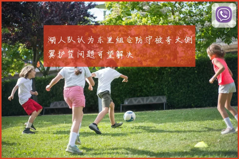 湖人队认为东里组合防守被夸大侧翼护筐问题可望解决