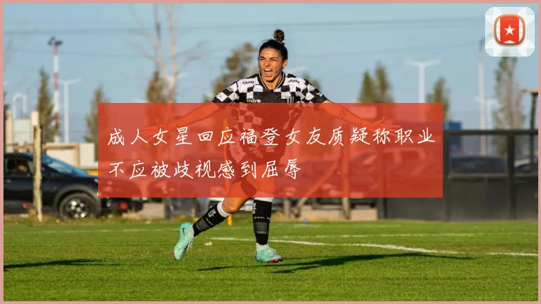 成人女星回应福登女友质疑称职业不应被歧视感到屈辱