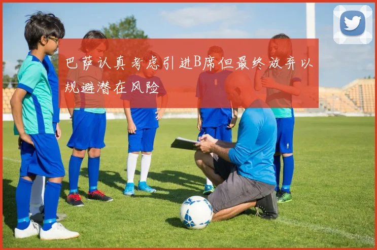 巴萨认真考虑引进B席但最终放弃以规避潜在风险