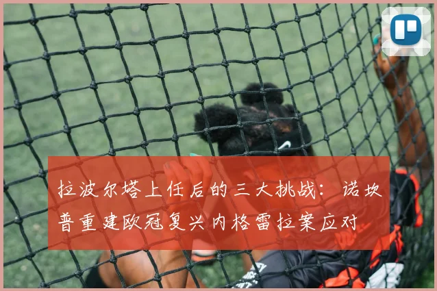 拉波尔塔上任后的三大挑战：诺坎普重建欧冠复兴内格雷拉案应对