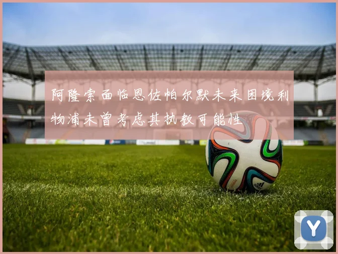 阿隆索面临恩佐帕尔默未来困境利物浦未曾考虑其执教可能性