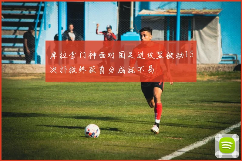 库拉索门神面对国足进攻显被动15次扑救终获首分成就不易