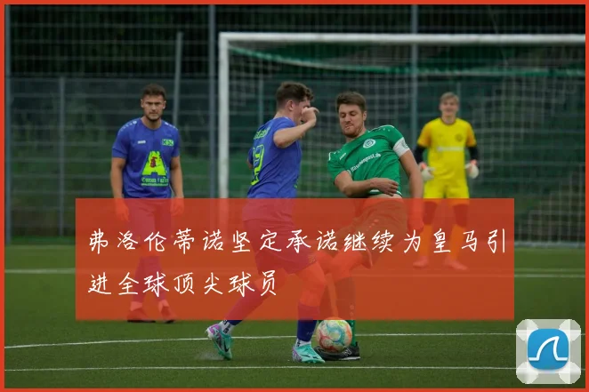 弗洛伦蒂诺坚定承诺继续为皇马引进全球顶尖球员