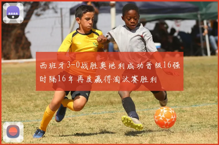 西班牙3-0战胜奥地利成功晋级16强时隔16年再度赢得淘汰赛胜利